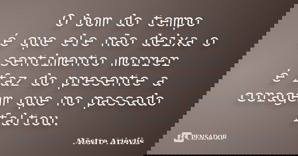 O bom do tempo é que ele não deixa o sentimento morrer é faz do presente a coragem que no passado faltou.... Frase de Mestre Ariévlis.