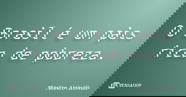 O Brasil é um pais rico de pobreza.... Frase de Mestre Ariévlis.