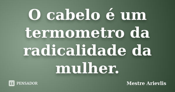 O cabelo é um termometro da radicalidade da mulher.... Frase de Mestre Ariévlis.