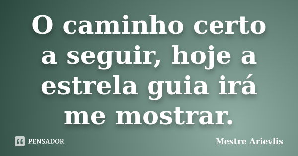 O caminho certo a seguir, hoje a estrela guia irá me mostrar.... Frase de Mestre Ariévlis.