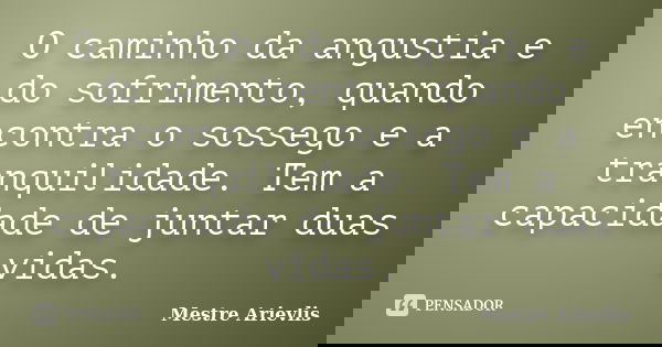 O caminho da angustia e do sofrimento, quando encontra o sossego e a tranquilidade. Tem a capacidade de juntar duas vidas.... Frase de Mestre Ariévlis.