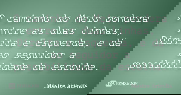 O caminho do Meio pondera entre as duas linhas, Direita e Esquerda, e dá ao seguidor a possibilidade da escolha.... Frase de Mestre Ariévlis.