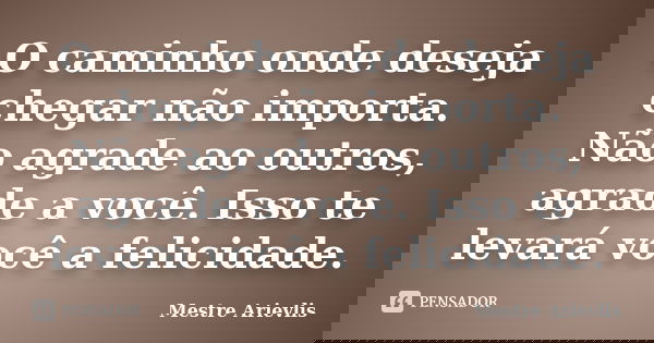 O caminho onde deseja chegar não importa. Não agrade ao outros, agrade a você. Isso te levará você a felicidade.... Frase de Mestre Ariévlis.