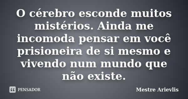 O cérebro esconde muitos mistérios. Ainda me incomoda pensar em você prisioneira de si mesmo e vivendo num mundo que não existe.... Frase de Mestre Ariévlis.