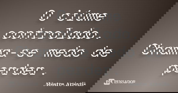 O ciúme controlado. Chama-se medo de perder.... Frase de Mestre Ariévlis.