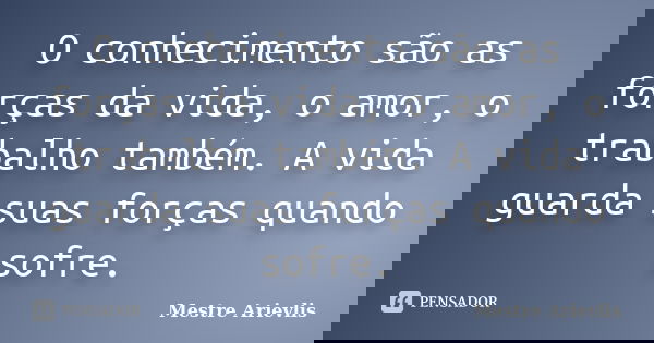 O conhecimento são as forças da vida, o amor, o trabalho também. A vida guarda suas forças quando sofre.... Frase de Mestre Ariévlis.