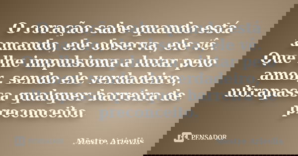 O coração sabe quando está amando, ele observa, ele vê. Que lhe impulsiona a lutar pelo amor, sendo ele verdadeiro, ultrapassa qualquer barreira de preconceito.... Frase de Mestre Ariévlis.