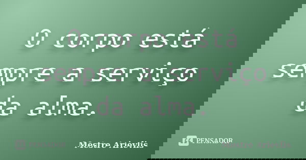 O corpo está sempre a serviço da alma.... Frase de Mestre Ariévlis.
