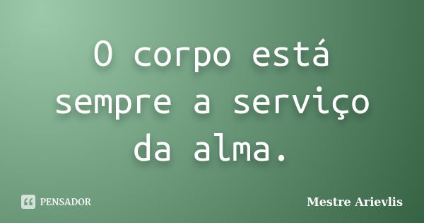 O corpo está sempre a serviço da alma.... Frase de Mestre Ariévlis.