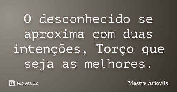 O desconhecido se aproxima com duas intenções, Torço que seja as melhores.... Frase de Mestre Ariévlis.