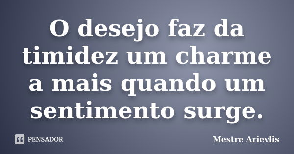 O desejo faz da timidez um charme a mais quando um sentimento surge.... Frase de Mestre Ariévlis.