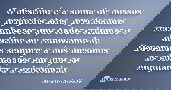 O destino é a soma de nossos próprios atos, precisamos reconhecer que todos criamos o destino ou renovamo-lo, Devemos sempre a nós mesmos as situações em que se... Frase de Mestre Ariévlis.