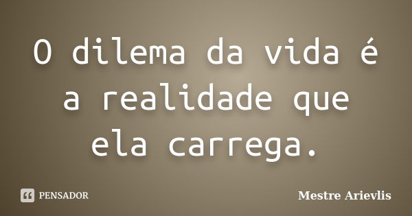 O dilema da vida é a realidade que ela carrega.... Frase de Mestre Ariévlis.