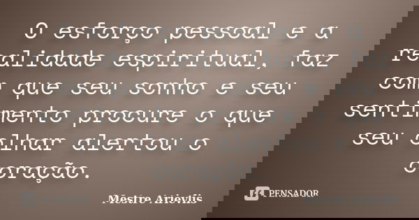 O esforço pessoal e a realidade espiritual, faz com que seu sonho e seu sentimento procure o que seu olhar alertou o coração.... Frase de Mestre Ariévlis.