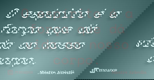 O espírito é a força que dá vida ao nosso corpo.... Frase de Mestre Ariévlis.