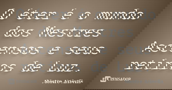 O éter é o mundo dos Mestres Ascensos e seus retiros de Luz.... Frase de Mestre Ariévlis.