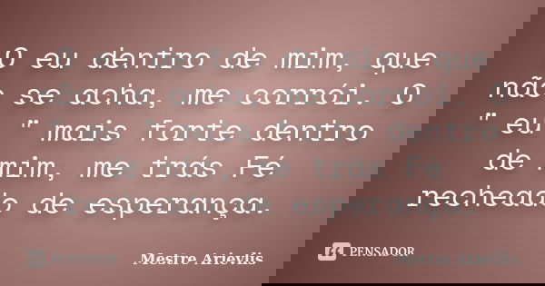 O eu dentro de mim, que não se acha, me corrói. O " eu " mais forte dentro de mim, me trás Fé recheado de esperança.... Frase de Mestre Ariévlis.