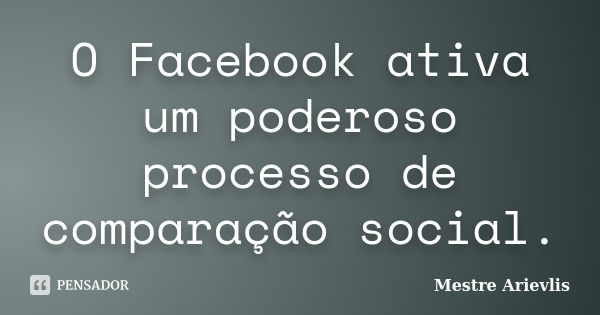 O Facebook ativa um poderoso processo de comparação social.... Frase de Mestre Ariévlis.