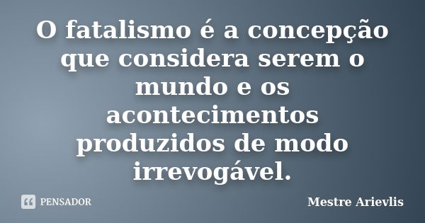 O fatalismo é a concepção que considera serem o mundo e os acontecimentos produzidos de modo irrevogável.... Frase de Mestre Ariévlis.