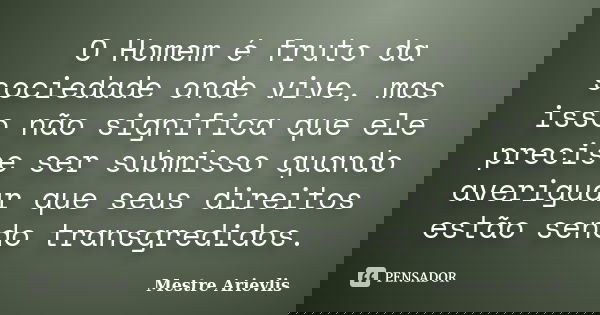 O Homem é fruto da sociedade onde vive, mas isso não significa que ele precise ser submisso quando averiguar que seus direitos estão sendo transgredidos.... Frase de Mestre Ariévlis.