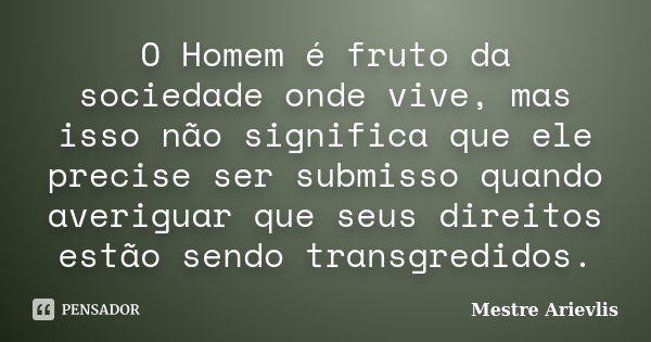 O Homem é fruto da sociedade onde vive, mas isso não significa que ele precise ser submisso quando averiguar que seus direitos estão sendo transgredidos.... Frase de Mestre Ariévlis.