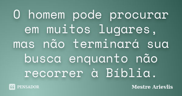 O homem pode procurar em muitos lugares, mas não terminará sua busca enquanto não recorrer à Bíblia.... Frase de Mestre Ariévlis.