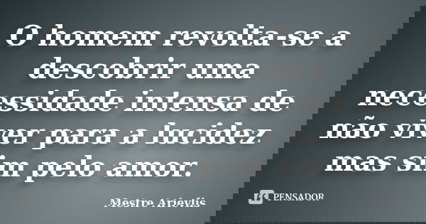 O homem revolta-se a descobrir uma necessidade intensa de não viver para a lucidez mas sim pelo amor.... Frase de Mestre Ariévlis.