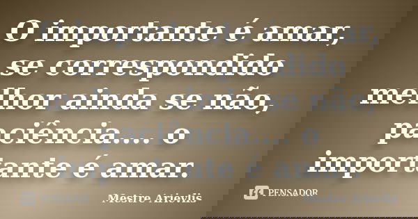 O importante é amar, se correspondido melhor ainda se não, paciência.... o importante é amar.... Frase de Mestre Ariévlis.