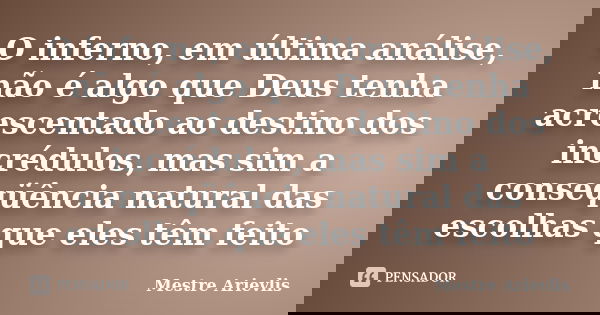 O inferno, em última análise, não é algo que Deus tenha acrescentado ao destino dos incrédulos, mas sim a conseqüência natural das escolhas que eles têm feito... Frase de Mestre Ariévlis.