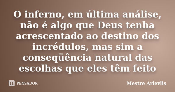 O inferno, em última análise, não é algo que Deus tenha acrescentado ao destino dos incrédulos, mas sim a conseqüência natural das escolhas que eles têm feito... Frase de Mestre Ariévlis.