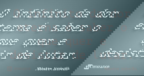 O infinito da dor eterna é saber o que quer e desistir de lutar.... Frase de Mestre Ariévlis.