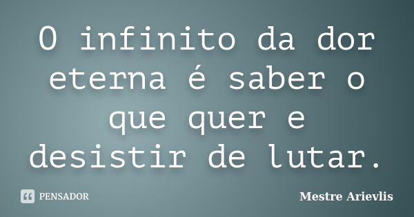 O infinito da dor eterna é saber o que quer e desistir de lutar.... Frase de Mestre Ariévlis.