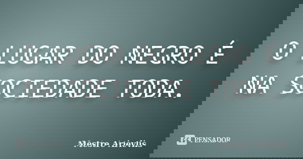 O LUGAR DO NEGRO É NA SOCIEDADE TODA.... Frase de Mestre Ariévlis.