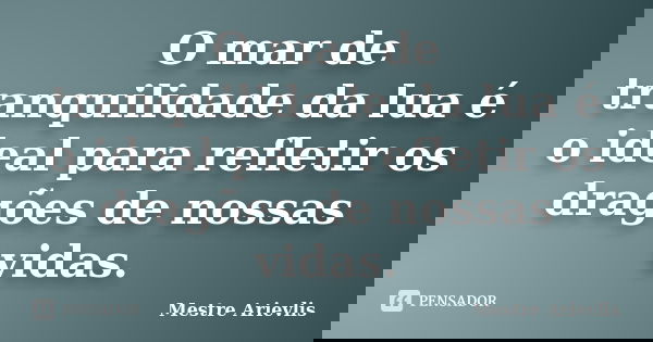 O mar de tranquilidade da lua é o ideal para refletir os dragões de nossas vidas.... Frase de Mestre Ariévlis.