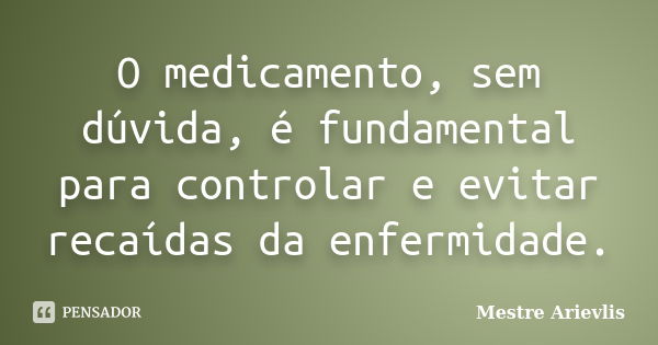 O medicamento, sem dúvida, é fundamental para controlar e evitar recaídas da enfermidade.... Frase de Mestre Ariévlis.