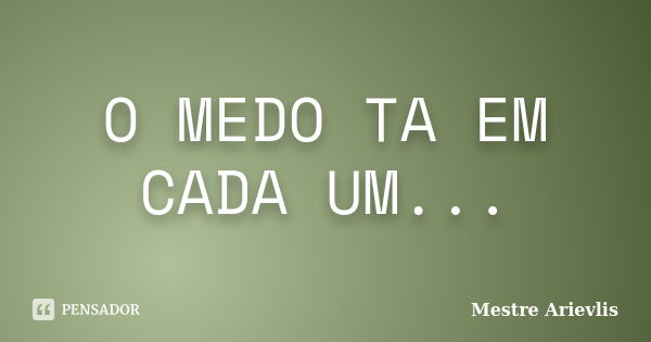 O MEDO TA EM CADA UM...... Frase de Mestre Ariévlis.