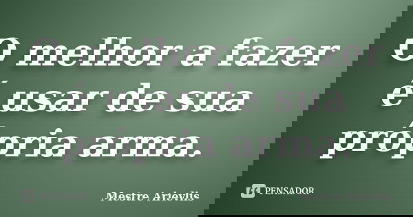 O melhor a fazer é usar de sua própria arma.... Frase de Mestre Ariévlis.