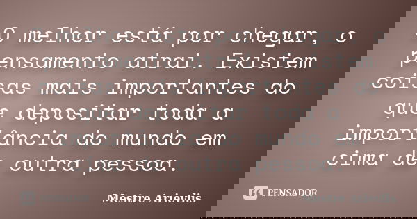 O melhor está por chegar, o pensamento atrai. Existem coisas mais importantes do que depositar toda a importância do mundo em cima de outra pessoa.... Frase de Mestre Ariévlis.