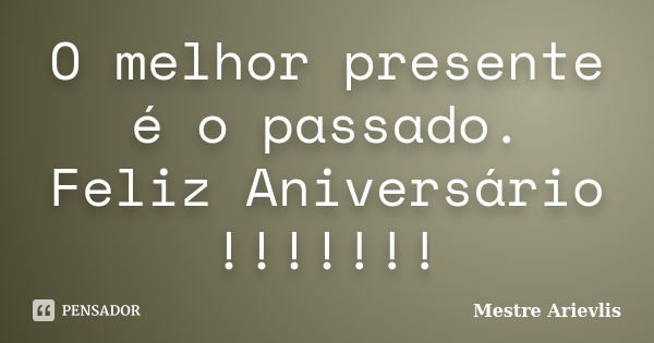 O melhor presente é o passado. Feliz Aniversário !!!!!!!... Frase de Mestre Ariévlis.