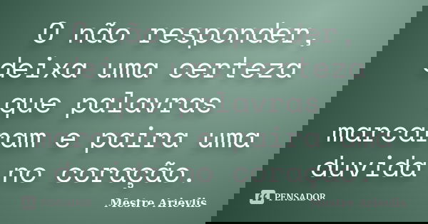 O não responder, deixa uma certeza que palavras marcaram e paira uma duvida no coração.... Frase de Mestre Ariévlis.