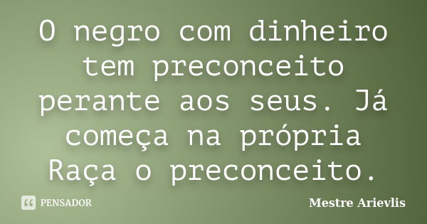 O negro com dinheiro tem preconceito perante aos seus. Já começa na própria Raça o preconceito.... Frase de Mestre Ariévlis.