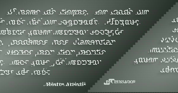 O nome do tempo, em cada um de nós há um segredo. Porque, embora quem morreu esteja vivo, podemos nos lamentar muitas vezes por ter perto quem vive, mas que já ... Frase de Mestre Ariévlis.