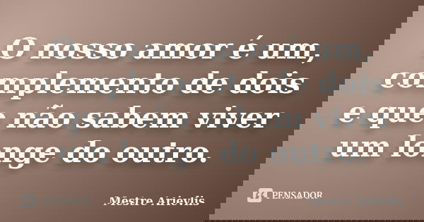 O nosso amor é um, complemento de dois e que não sabem viver um longe do outro.... Frase de Mestre Ariévlis.