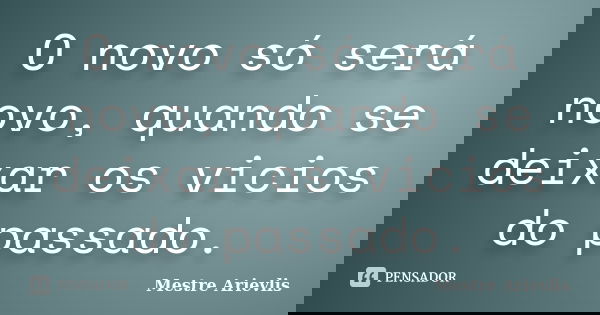 O novo só será novo, quando se deixar os vicios do passado.... Frase de Mestre Ariévlis.