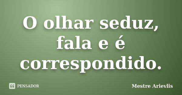 O olhar seduz, fala e é correspondido.... Frase de Mestre Ariévlis.