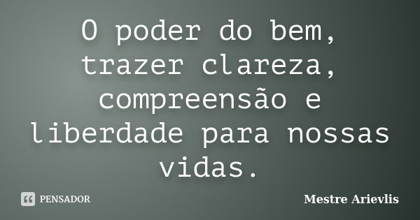 O poder do bem, trazer clareza, compreensão e liberdade para nossas vidas.... Frase de Mestre Ariévlis.