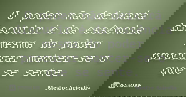 O poder não deixará discutir é da essência mesma do poder procurar manter-se o que se sente.... Frase de Mestre Ariévlis.