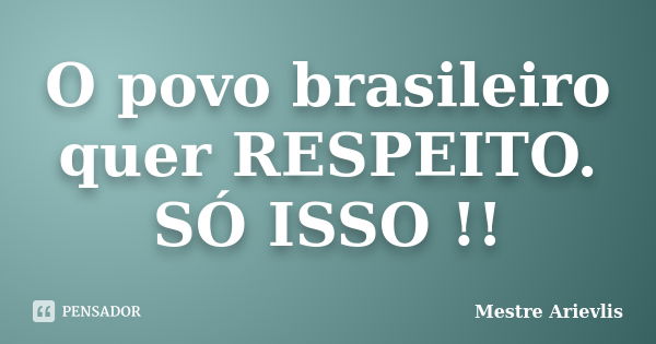 O povo brasileiro quer RESPEITO. SÓ ISSO !!... Frase de Mestre Ariévlis.