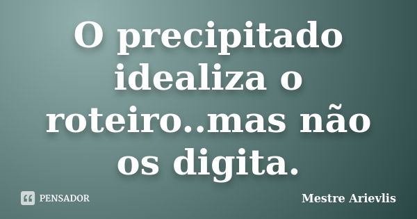 O precipitado idealiza o roteiro..mas não os digita.... Frase de Mestre Ariévlis.