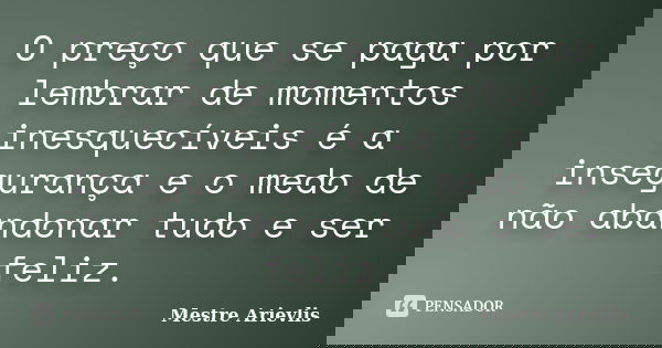 O preço que se paga por lembrar de momentos inesquecíveis é a insegurança e o medo de não abandonar tudo e ser feliz.... Frase de Mestre Ariévlis.